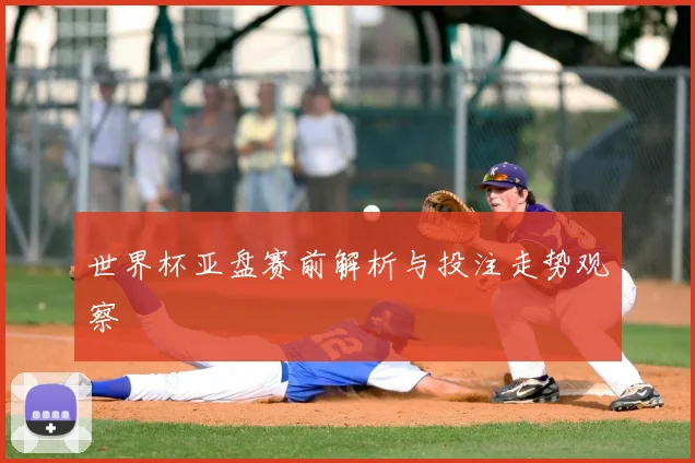 世界杯亚盘赛前解析与投注走势观察