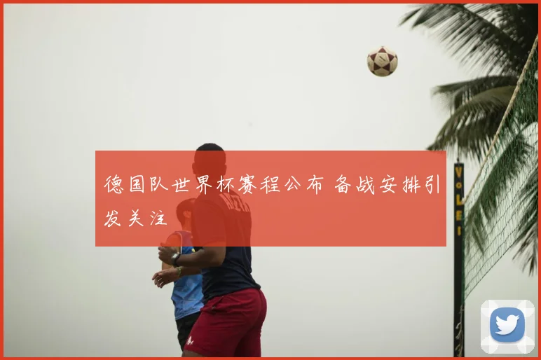 德国队世界杯赛程公布 备战安排引发关注