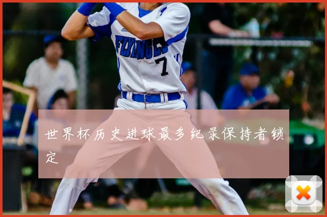 世界杯历史进球最多纪录保持者锁定