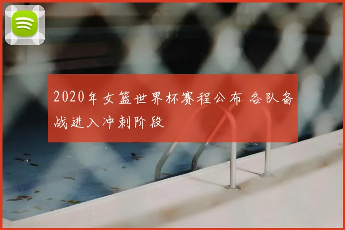 2020年女篮世界杯赛程公布 各队备战进入冲刺阶段