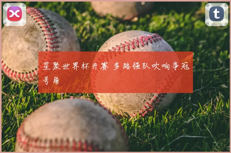 星聚世界杯开赛 多路强队吹响争冠号角