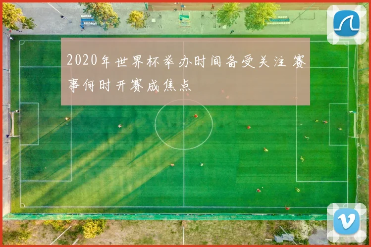 2020年世界杯举办时间备受关注 赛事何时开赛成焦点