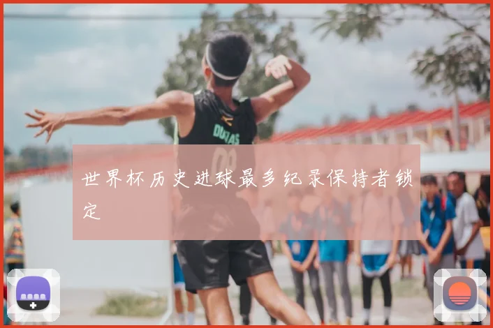 世界杯历史进球最多纪录保持者锁定
