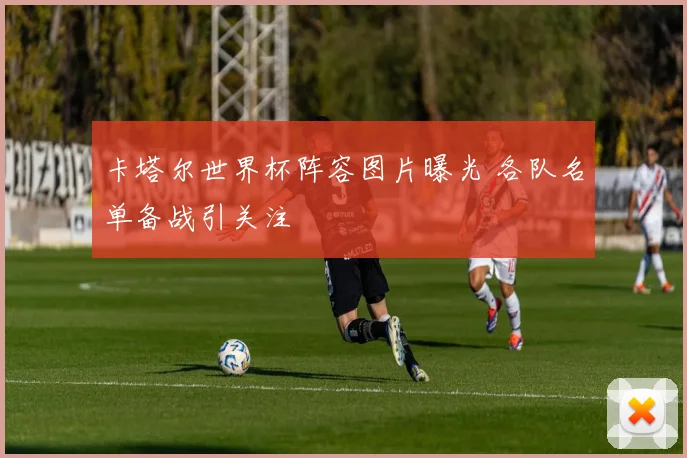 卡塔尔世界杯阵容图片曝光 各队名单备战引关注