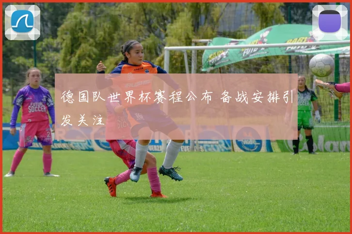 德国队世界杯赛程公布 备战安排引发关注