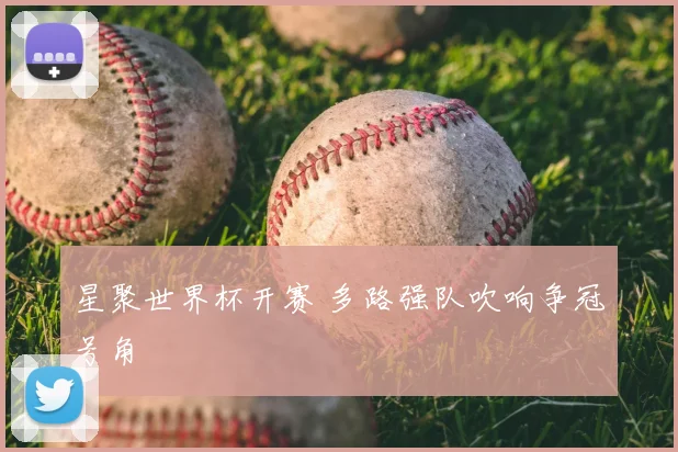 星聚世界杯开赛 多路强队吹响争冠号角