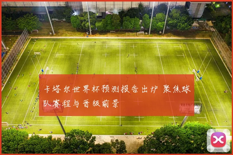 卡塔尔世界杯预测报告出炉 聚焦球队赛程与晋级前景